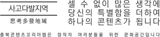 사고다발지역(思考多發地域) - 셀 수 없이 많은 생각에 당신의 특별함을 더하여 하나의 콘텐츠가 됩니다. 충북콘텐츠코리아랩은 창작자 여러분들을 위한 문화공간입니다.